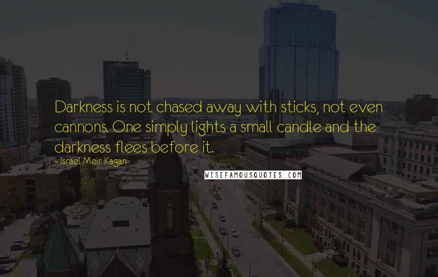 Israel Meir Kagan Quotes: Darkness is not chased away with sticks, not even cannons. One simply lights a small candle and the darkness flees before it.