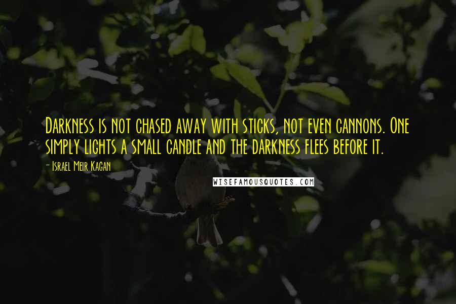 Israel Meir Kagan Quotes: Darkness is not chased away with sticks, not even cannons. One simply lights a small candle and the darkness flees before it.
