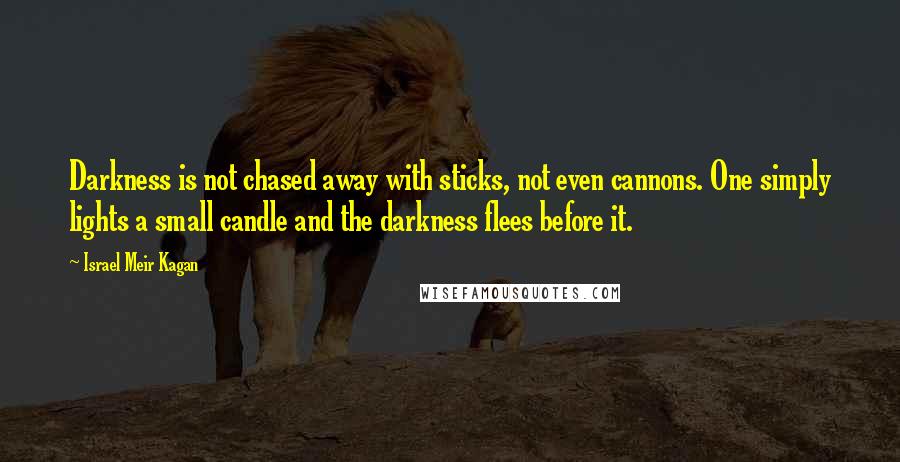 Israel Meir Kagan Quotes: Darkness is not chased away with sticks, not even cannons. One simply lights a small candle and the darkness flees before it.