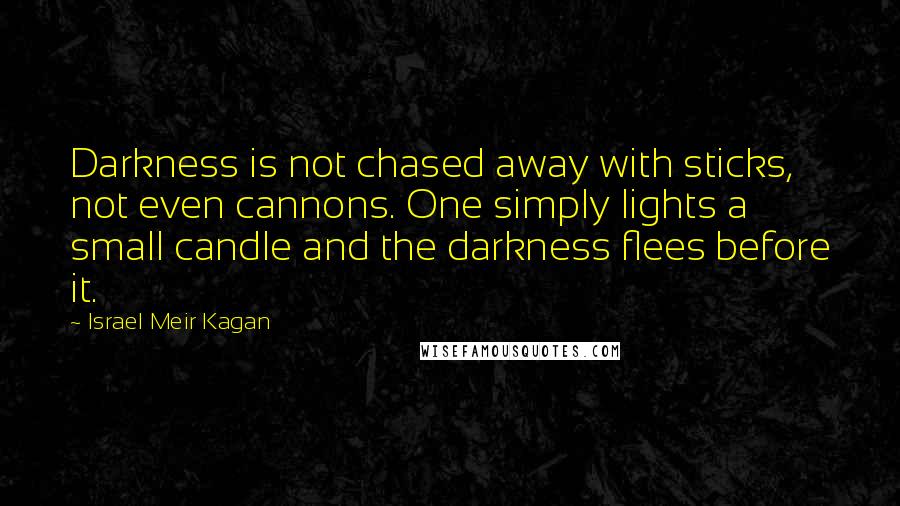 Israel Meir Kagan Quotes: Darkness is not chased away with sticks, not even cannons. One simply lights a small candle and the darkness flees before it.