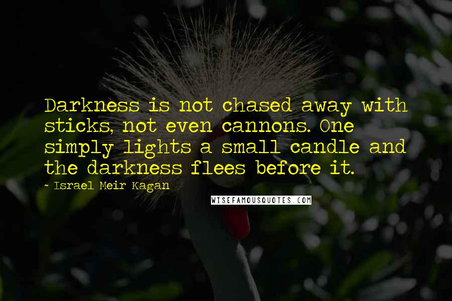 Israel Meir Kagan Quotes: Darkness is not chased away with sticks, not even cannons. One simply lights a small candle and the darkness flees before it.