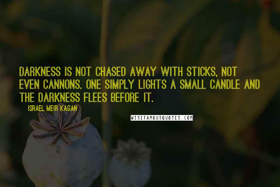Israel Meir Kagan Quotes: Darkness is not chased away with sticks, not even cannons. One simply lights a small candle and the darkness flees before it.