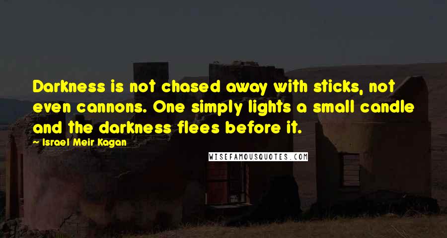 Israel Meir Kagan Quotes: Darkness is not chased away with sticks, not even cannons. One simply lights a small candle and the darkness flees before it.