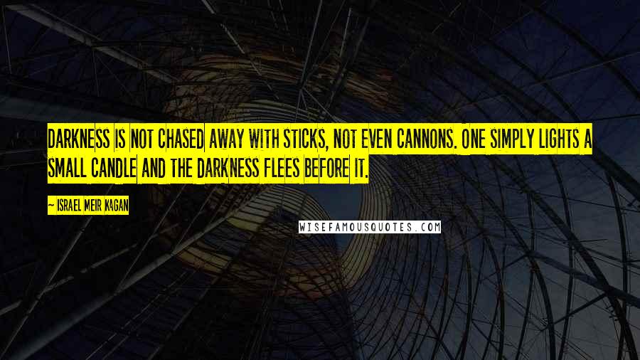 Israel Meir Kagan Quotes: Darkness is not chased away with sticks, not even cannons. One simply lights a small candle and the darkness flees before it.