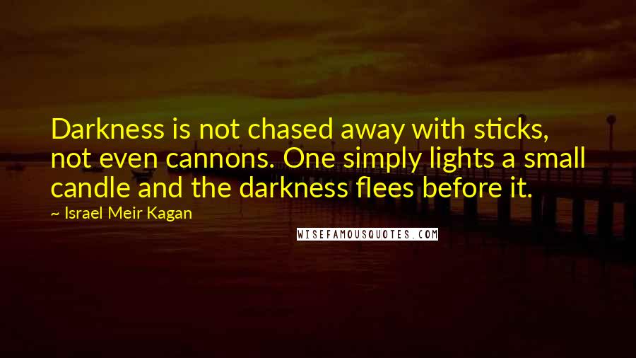 Israel Meir Kagan Quotes: Darkness is not chased away with sticks, not even cannons. One simply lights a small candle and the darkness flees before it.