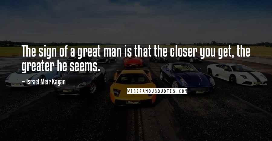 Israel Meir Kagan Quotes: The sign of a great man is that the closer you get, the greater he seems.