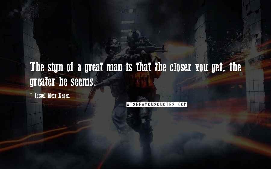 Israel Meir Kagan Quotes: The sign of a great man is that the closer you get, the greater he seems.