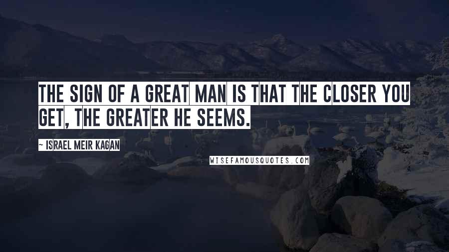 Israel Meir Kagan Quotes: The sign of a great man is that the closer you get, the greater he seems.