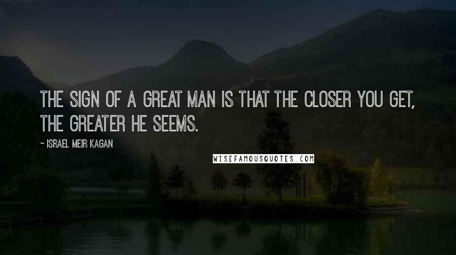 Israel Meir Kagan Quotes: The sign of a great man is that the closer you get, the greater he seems.