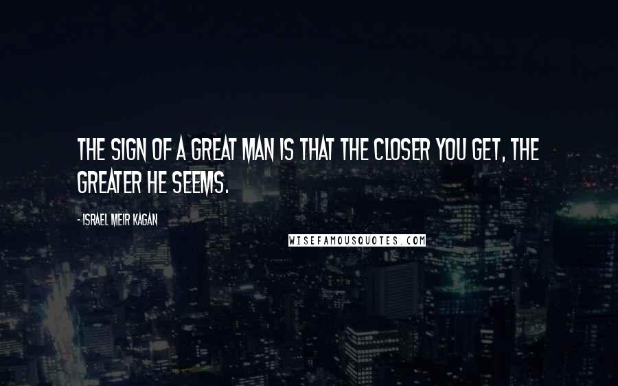 Israel Meir Kagan Quotes: The sign of a great man is that the closer you get, the greater he seems.
