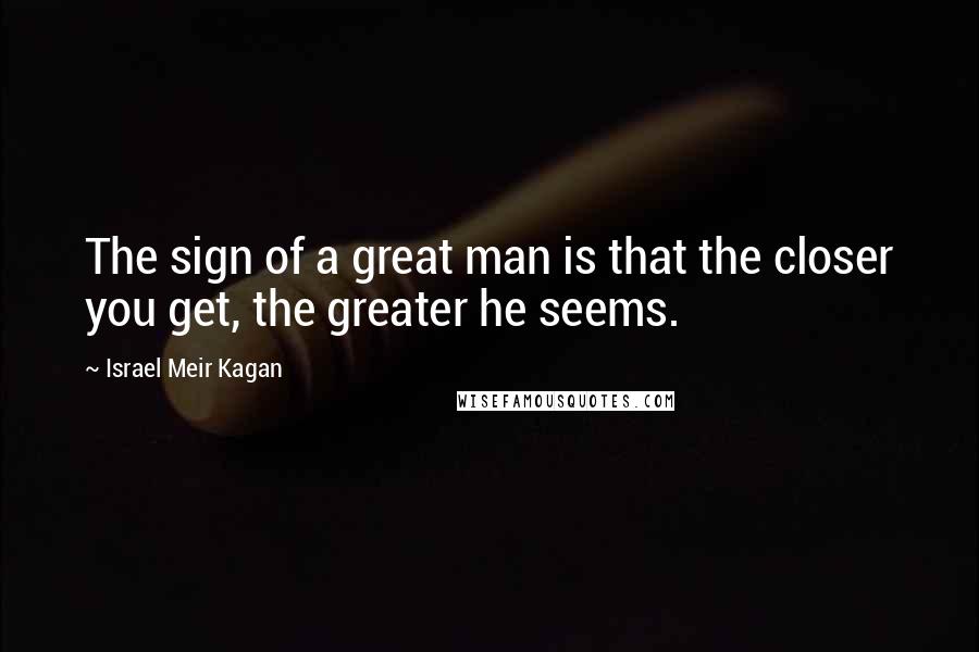 Israel Meir Kagan Quotes: The sign of a great man is that the closer you get, the greater he seems.