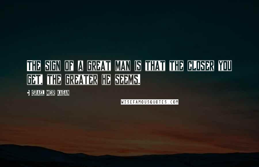 Israel Meir Kagan Quotes: The sign of a great man is that the closer you get, the greater he seems.