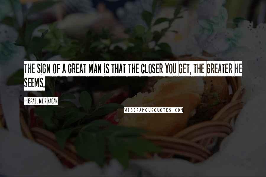 Israel Meir Kagan Quotes: The sign of a great man is that the closer you get, the greater he seems.