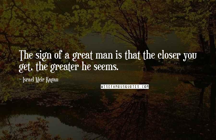 Israel Meir Kagan Quotes: The sign of a great man is that the closer you get, the greater he seems.