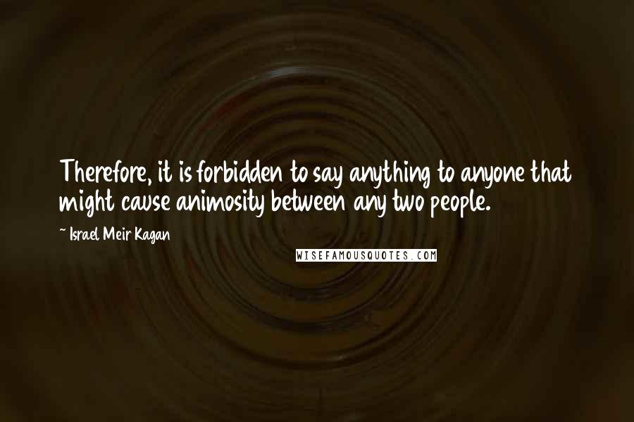 Israel Meir Kagan Quotes: Therefore, it is forbidden to say anything to anyone that might cause animosity between any two people.