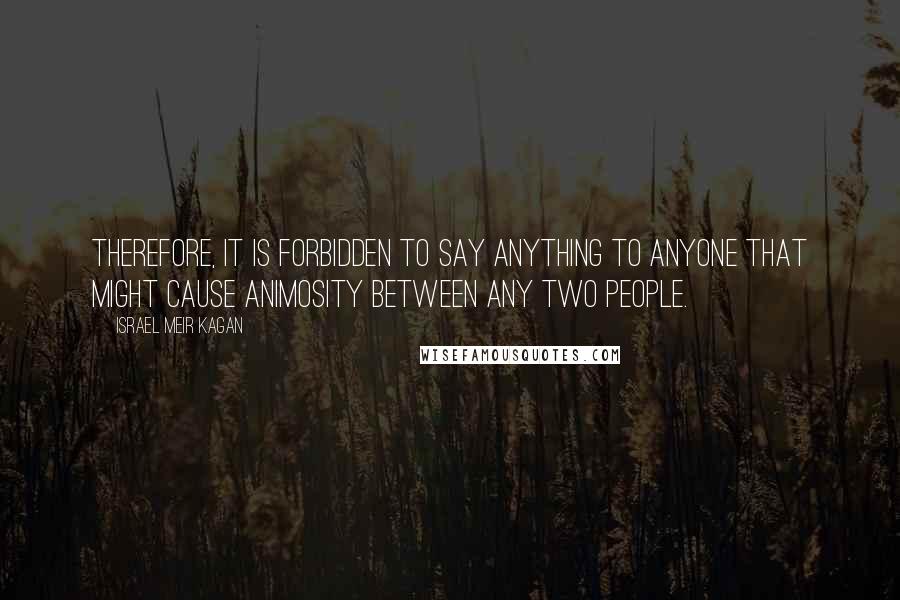 Israel Meir Kagan Quotes: Therefore, it is forbidden to say anything to anyone that might cause animosity between any two people.