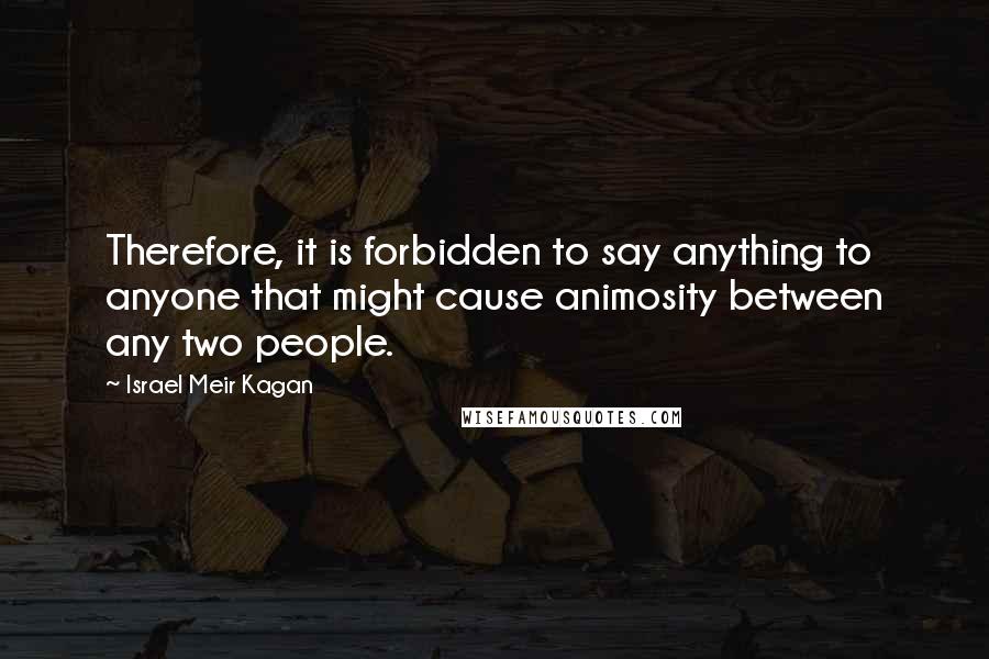 Israel Meir Kagan Quotes: Therefore, it is forbidden to say anything to anyone that might cause animosity between any two people.