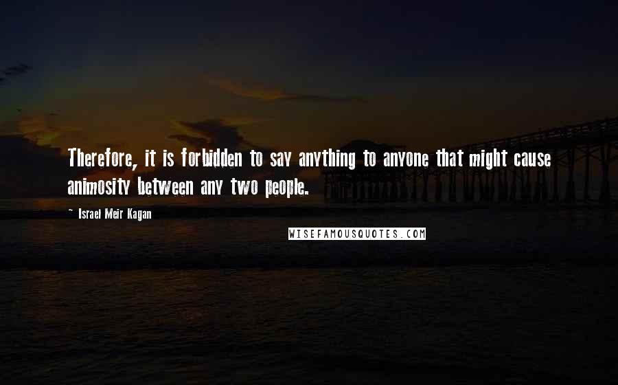 Israel Meir Kagan Quotes: Therefore, it is forbidden to say anything to anyone that might cause animosity between any two people.