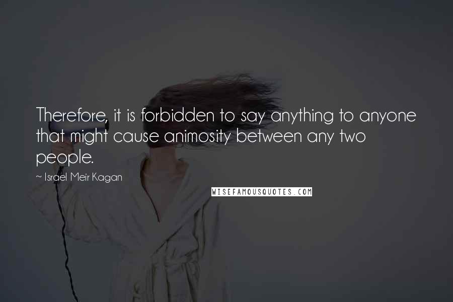 Israel Meir Kagan Quotes: Therefore, it is forbidden to say anything to anyone that might cause animosity between any two people.