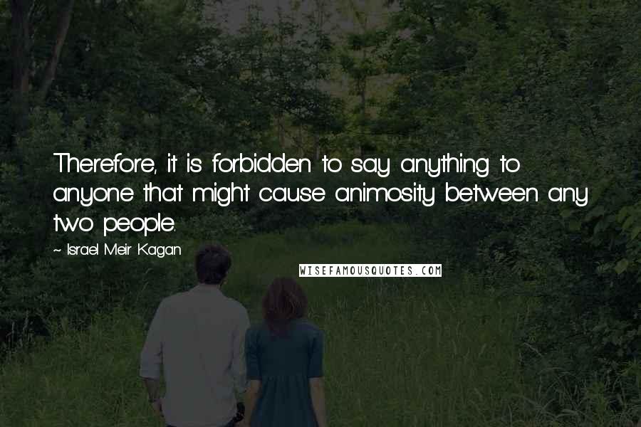 Israel Meir Kagan Quotes: Therefore, it is forbidden to say anything to anyone that might cause animosity between any two people.