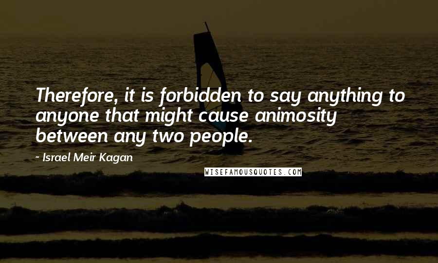 Israel Meir Kagan Quotes: Therefore, it is forbidden to say anything to anyone that might cause animosity between any two people.