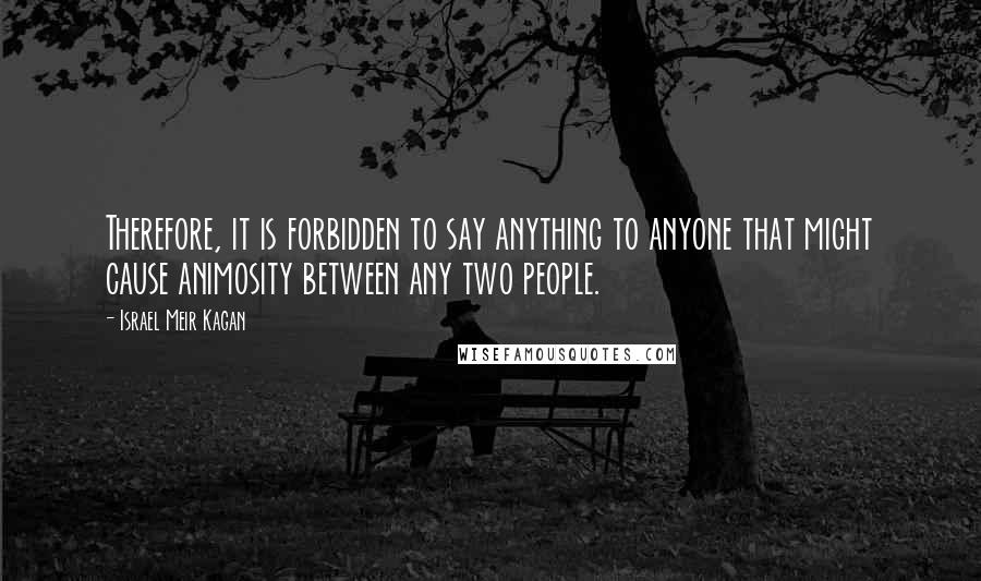 Israel Meir Kagan Quotes: Therefore, it is forbidden to say anything to anyone that might cause animosity between any two people.