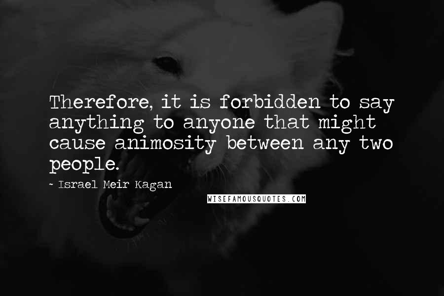 Israel Meir Kagan Quotes: Therefore, it is forbidden to say anything to anyone that might cause animosity between any two people.