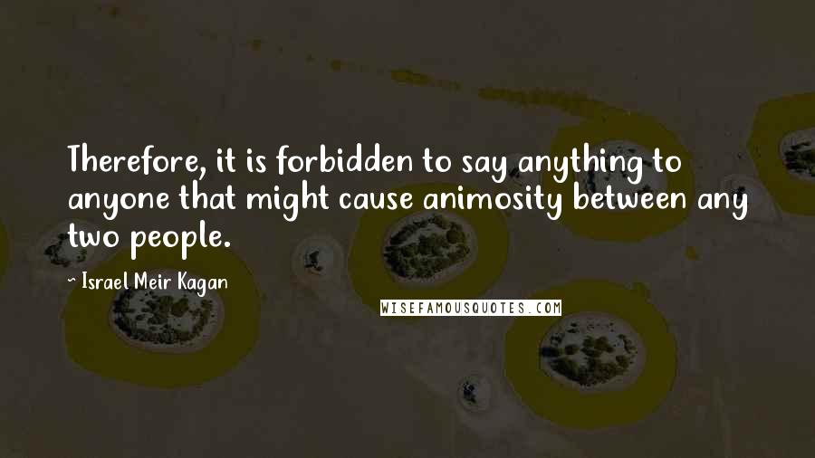 Israel Meir Kagan Quotes: Therefore, it is forbidden to say anything to anyone that might cause animosity between any two people.