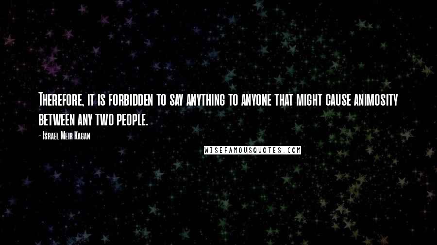 Israel Meir Kagan Quotes: Therefore, it is forbidden to say anything to anyone that might cause animosity between any two people.