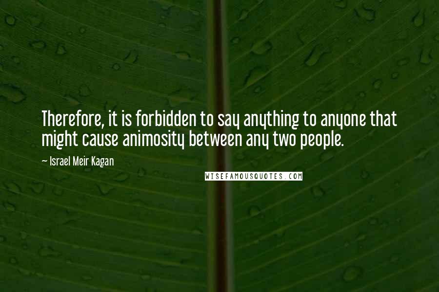 Israel Meir Kagan Quotes: Therefore, it is forbidden to say anything to anyone that might cause animosity between any two people.