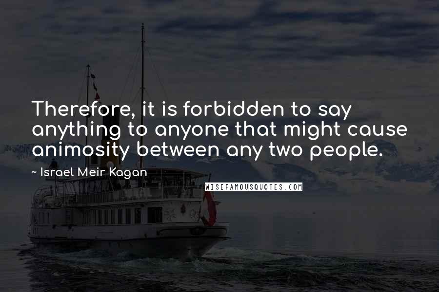 Israel Meir Kagan Quotes: Therefore, it is forbidden to say anything to anyone that might cause animosity between any two people.