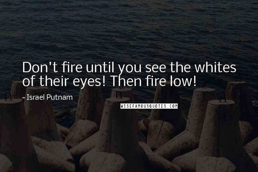 Israel Putnam Quotes: Don't fire until you see the whites of their eyes! Then fire low!