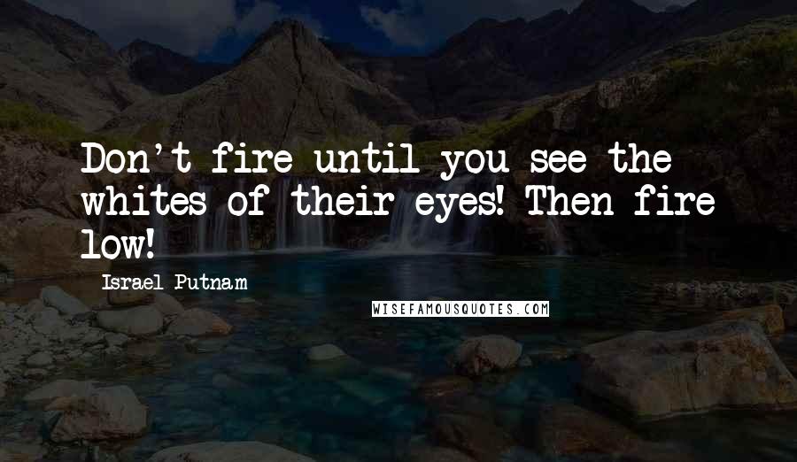 Israel Putnam Quotes: Don't fire until you see the whites of their eyes! Then fire low!