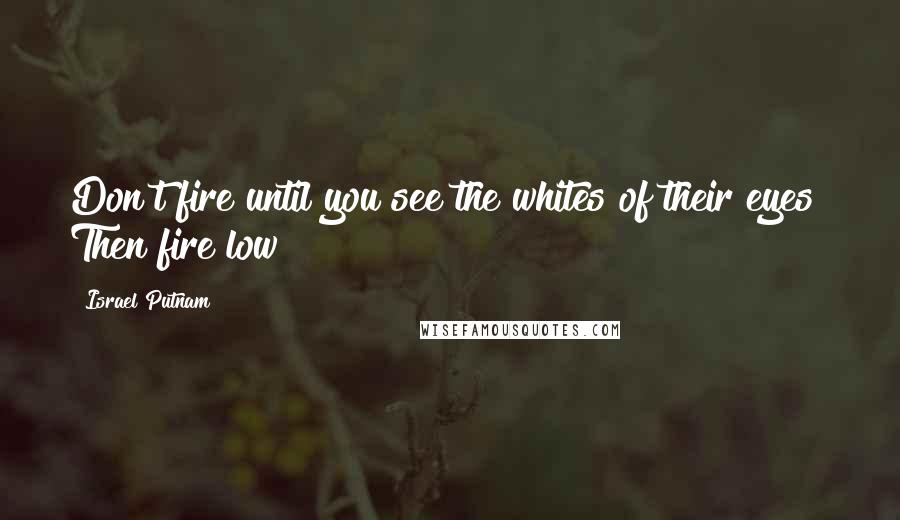 Israel Putnam Quotes: Don't fire until you see the whites of their eyes! Then fire low!