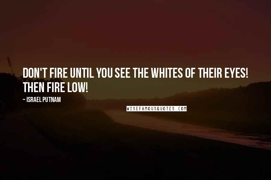 Israel Putnam Quotes: Don't fire until you see the whites of their eyes! Then fire low!