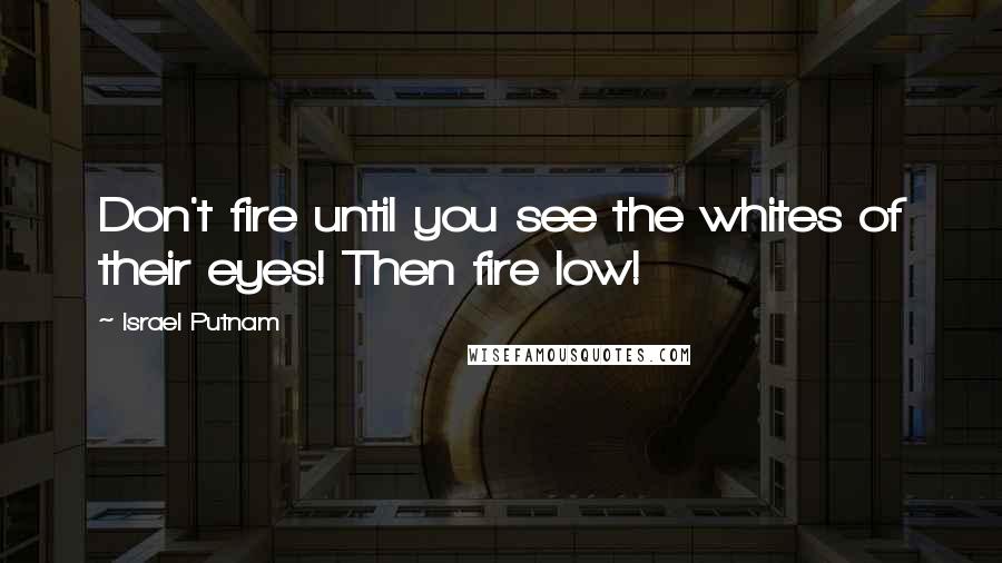 Israel Putnam Quotes: Don't fire until you see the whites of their eyes! Then fire low!