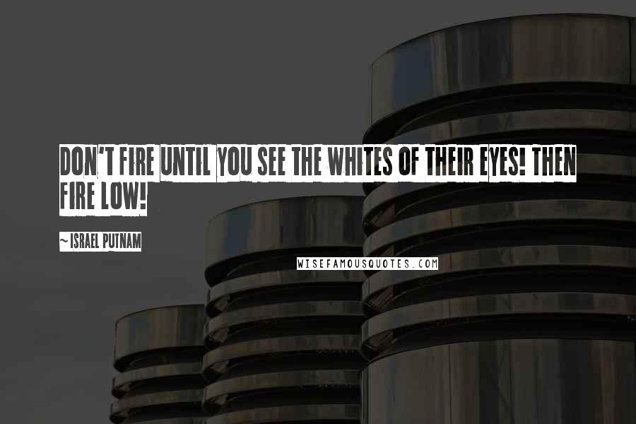 Israel Putnam Quotes: Don't fire until you see the whites of their eyes! Then fire low!