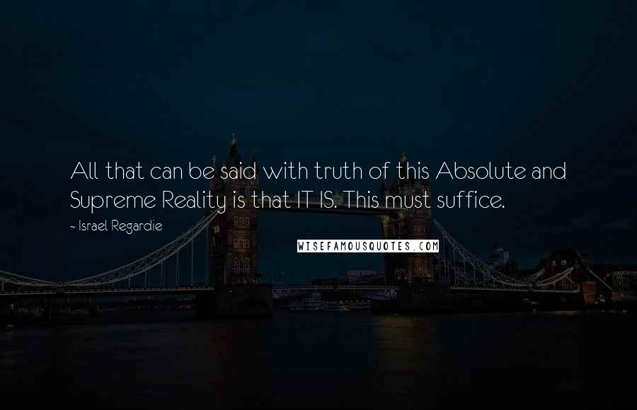 Israel Regardie Quotes: All that can be said with truth of this Absolute and Supreme Reality is that IT IS. This must suffice.