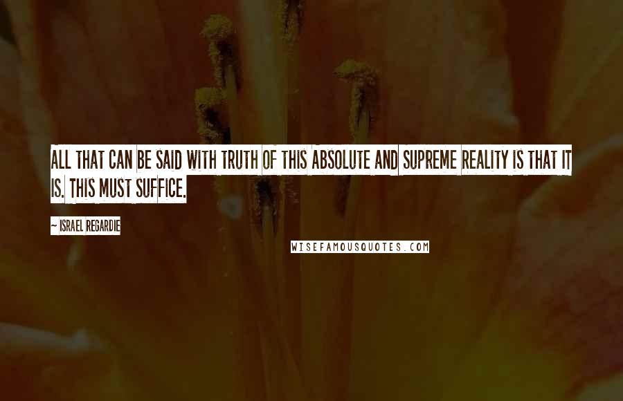 Israel Regardie Quotes: All that can be said with truth of this Absolute and Supreme Reality is that IT IS. This must suffice.