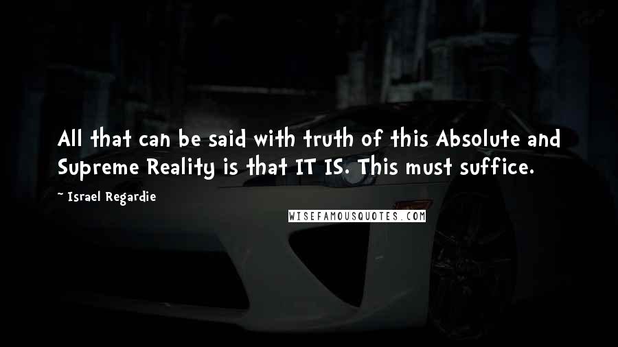 Israel Regardie Quotes: All that can be said with truth of this Absolute and Supreme Reality is that IT IS. This must suffice.