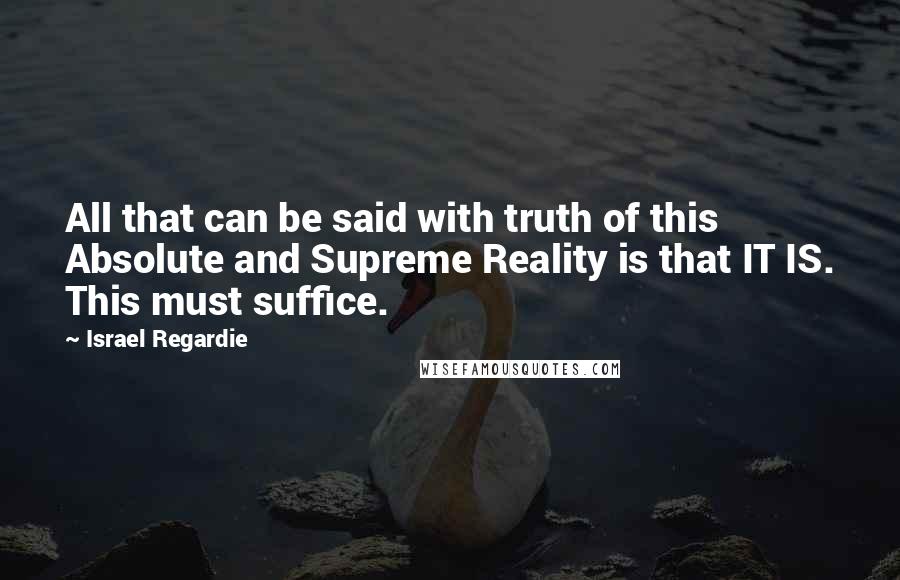 Israel Regardie Quotes: All that can be said with truth of this Absolute and Supreme Reality is that IT IS. This must suffice.