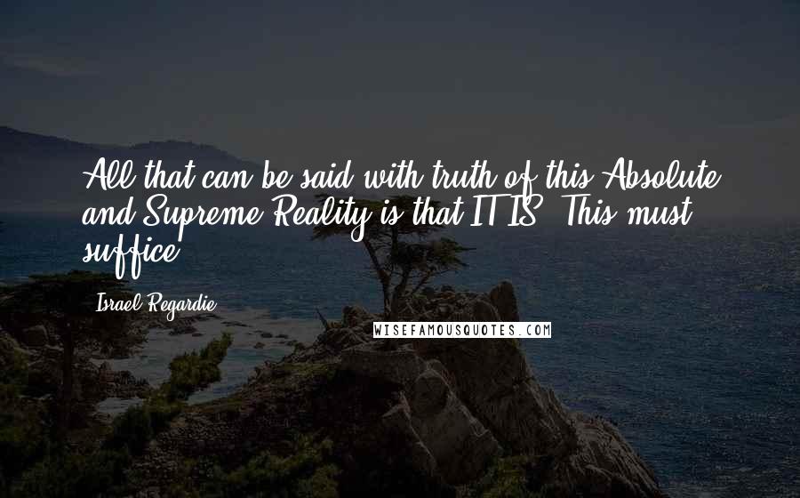 Israel Regardie Quotes: All that can be said with truth of this Absolute and Supreme Reality is that IT IS. This must suffice.