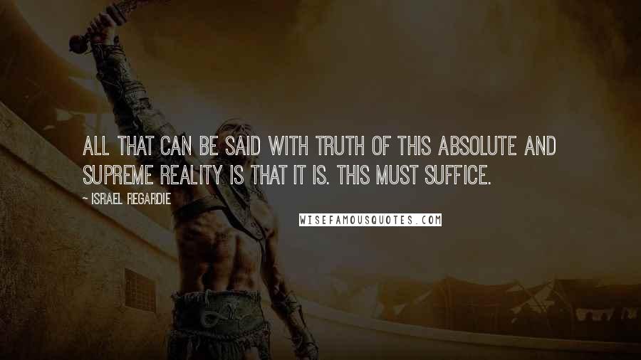 Israel Regardie Quotes: All that can be said with truth of this Absolute and Supreme Reality is that IT IS. This must suffice.