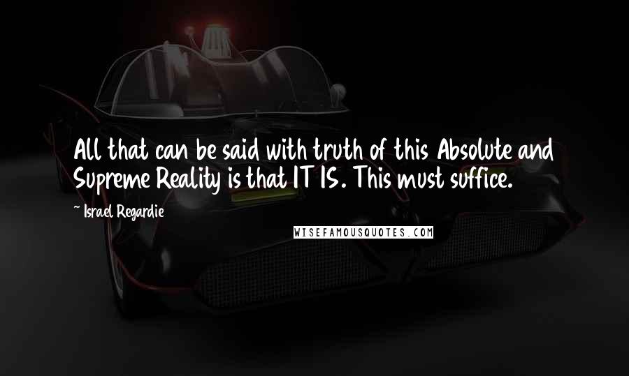 Israel Regardie Quotes: All that can be said with truth of this Absolute and Supreme Reality is that IT IS. This must suffice.