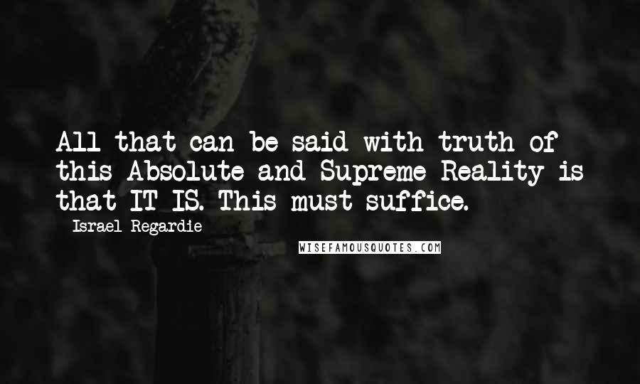 Israel Regardie Quotes: All that can be said with truth of this Absolute and Supreme Reality is that IT IS. This must suffice.