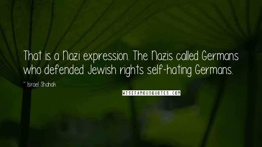 Israel Shahak Quotes: That is a Nazi expression. The Nazis called Germans who defended Jewish rights self-hating Germans.