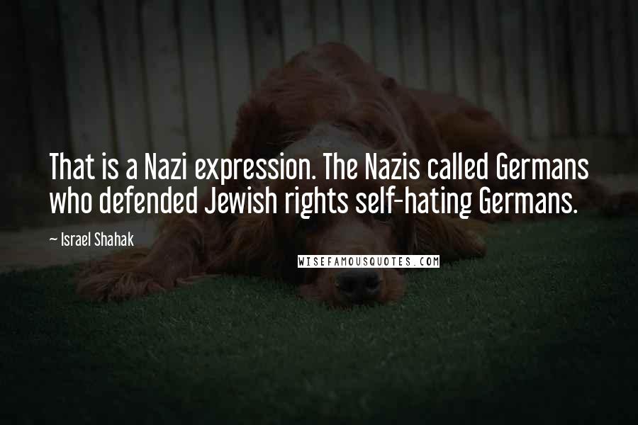 Israel Shahak Quotes: That is a Nazi expression. The Nazis called Germans who defended Jewish rights self-hating Germans.