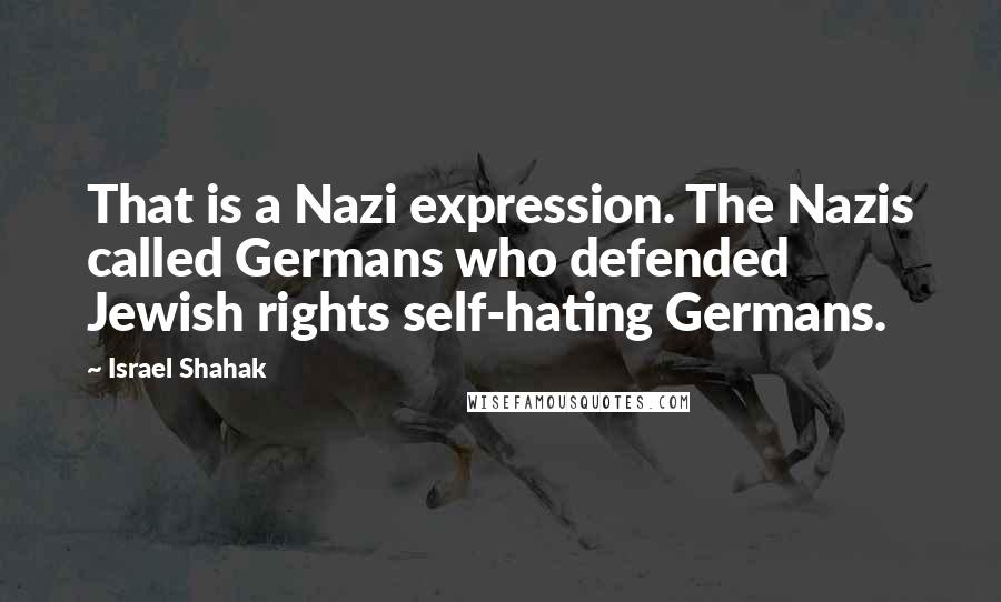 Israel Shahak Quotes: That is a Nazi expression. The Nazis called Germans who defended Jewish rights self-hating Germans.