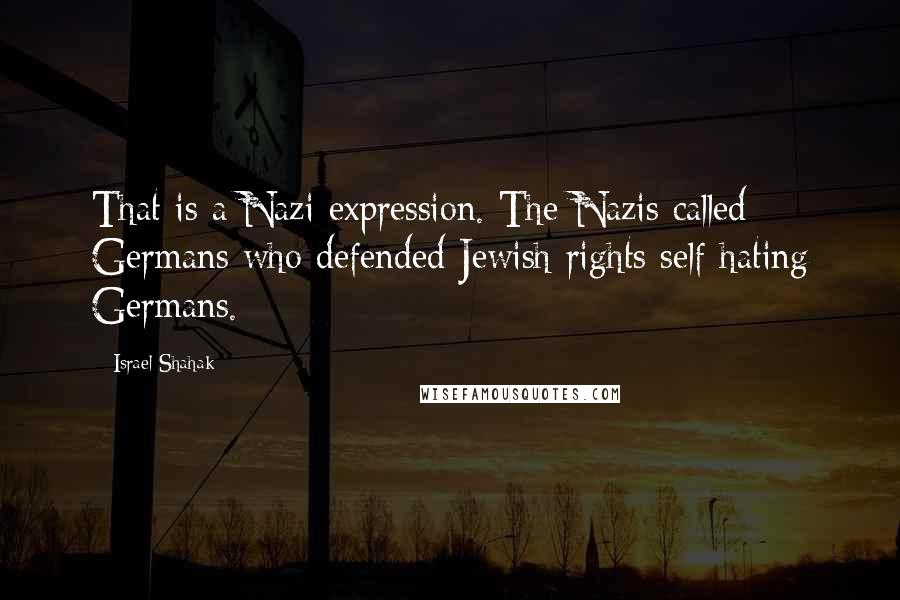 Israel Shahak Quotes: That is a Nazi expression. The Nazis called Germans who defended Jewish rights self-hating Germans.