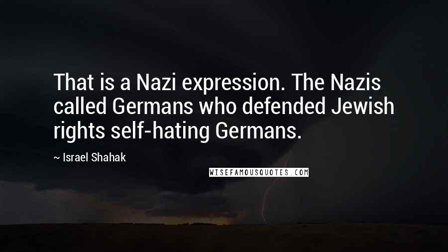 Israel Shahak Quotes: That is a Nazi expression. The Nazis called Germans who defended Jewish rights self-hating Germans.